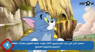احصل الآن على تردد توم وجيري 2025 بجودة عالية لتطوير مهارات طفلك الذهنية والترفيه الممتع